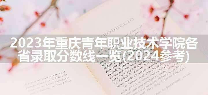 2023年重庆青年职业技术学院各省录取分数线一览(2024参考)