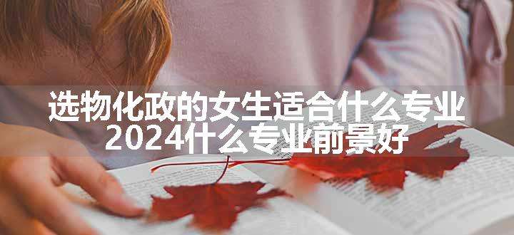 选物化政的女生适合什么专业 2024什么专业前景好