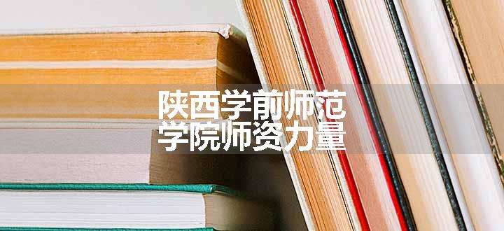 陕西学前师范学院师资力量