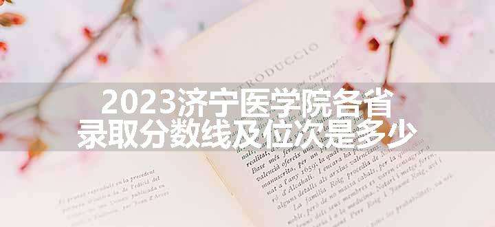 2023济宁医学院各省录取分数线及位次是多少