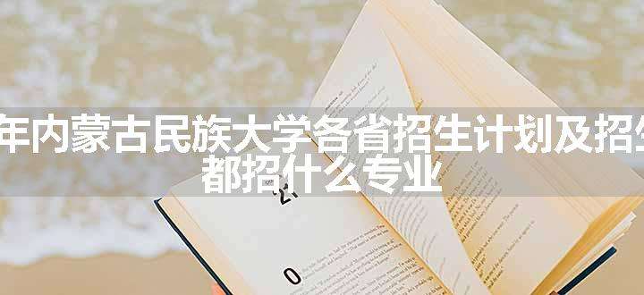 2024年内蒙古民族大学各省招生计划及招生人数 都招什么专业