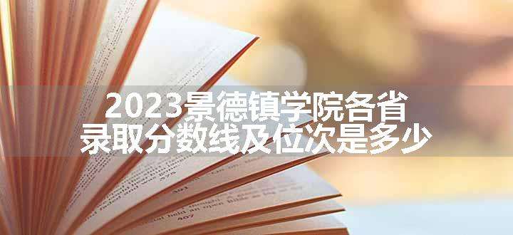 2023景德镇学院各省录取分数线及位次是多少