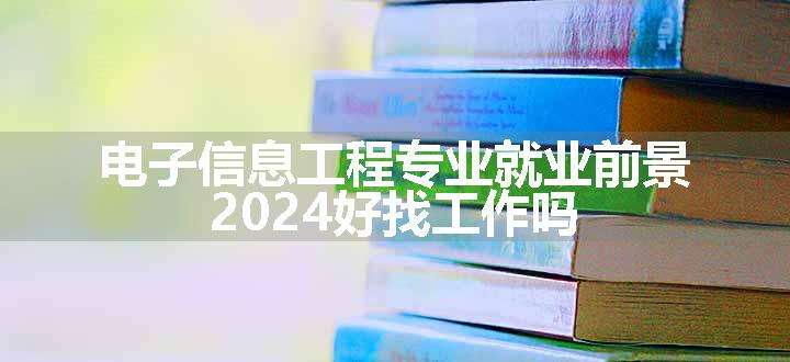 电子信息工程专业就业前景 2024好找工作吗