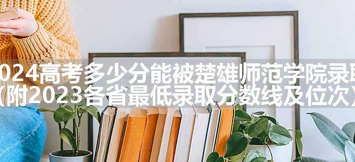 2024高考多少分能被楚雄师范学院录取（附2023各省最低录取分数线及位次）