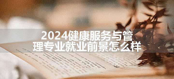 2024健康服务与管理专业就业前景怎么样