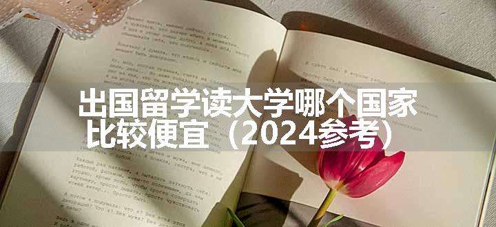 出国留学读大学哪个国家比较便宜（2024参考）