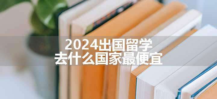 2024出国留学去什么国家最便宜