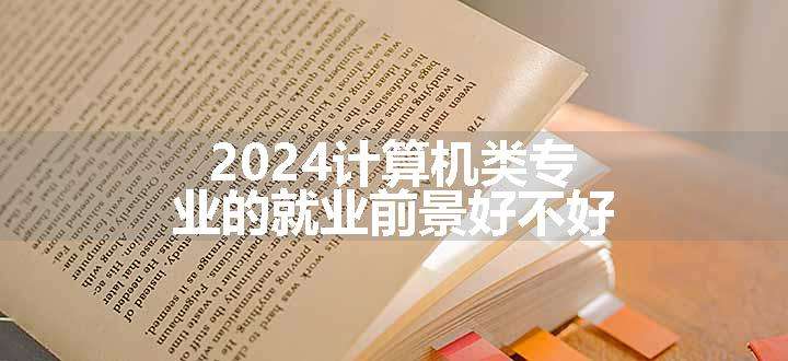 2024计算机类专业的就业前景好不好