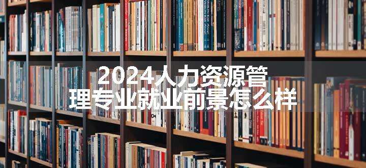 2024人力资源管理专业就业前景怎么样