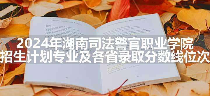 2024年湖南司法警官职业学院招生计划专业及各省录取分数线位次