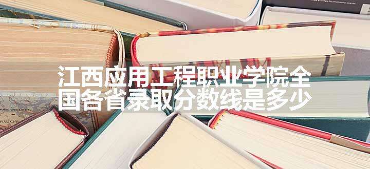 江西应用工程职业学院全国各省录取分数线是多少