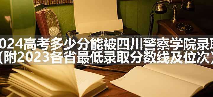 2024高考多少分能被四川警察学院录取（附2023各省最低录取分数线及位次）