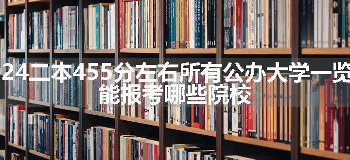 2024二本455分左右所有公办大学一览表 能报考哪些院校