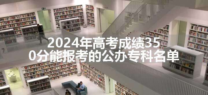 2024年高考成绩350分能报考的公办专科名单