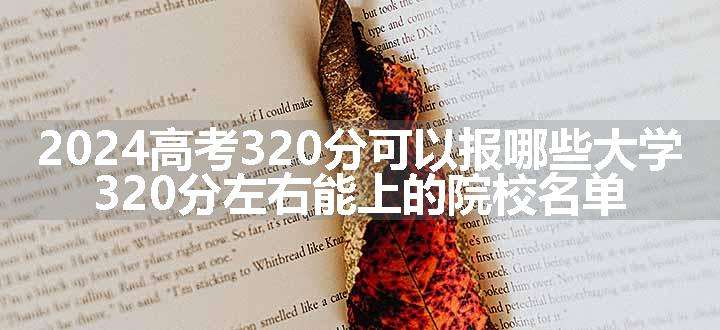 2024高考320分可以报哪些大学 320分左右能上的院校名单