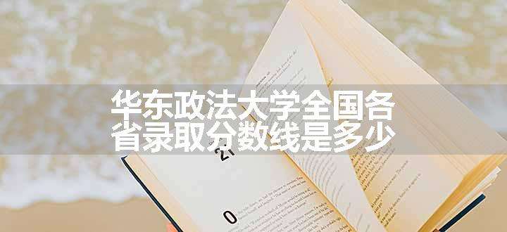 华东政法大学全国各省录取分数线是多少