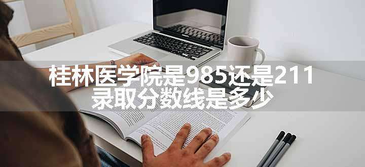 桂林医学院是985还是211 录取分数线是多少