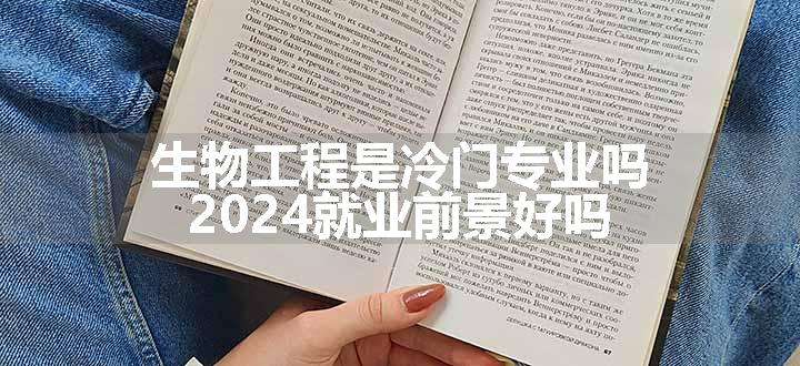 生物工程是冷门专业吗 2024就业前景好吗