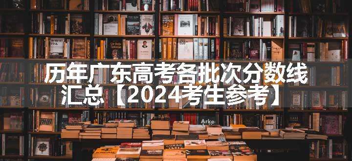 历年广东高考各批次分数线汇总【2024考生参考】