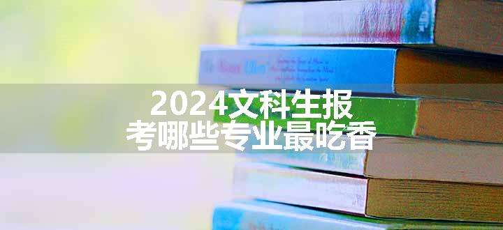 2024文科生报考哪些专业最吃香