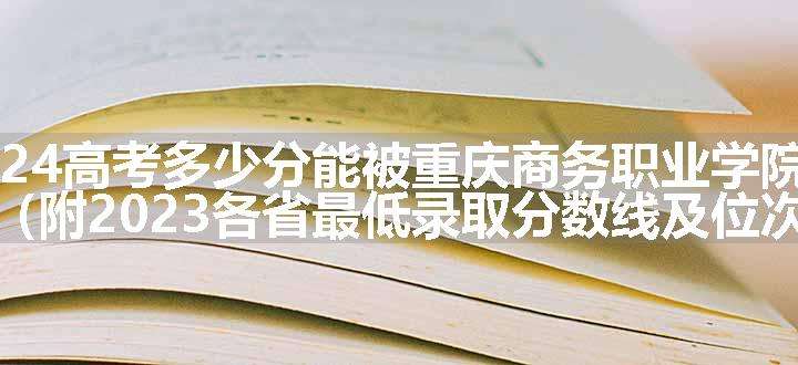 2024高考多少分能被重庆商务职业学院录取（附2023各省最低录取分数线及位次）