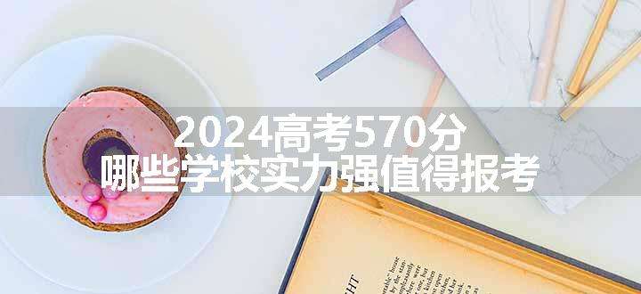 2024高考570分哪些学校实力强值得报考