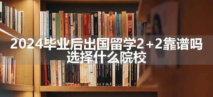 2024毕业后出国留学2+2靠谱吗 选择什么院校