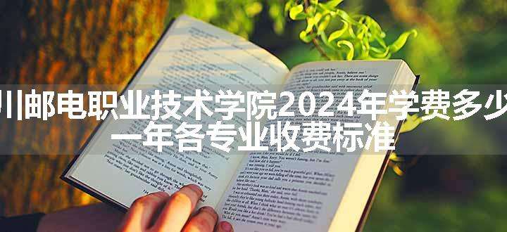 四川邮电职业技术学院2024年学费多少钱 一年各专业收费标准