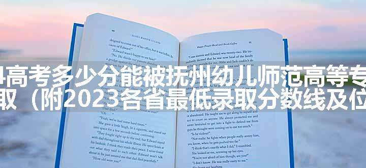 2024高考多少分能被抚州幼儿师范高等专科学校录取（附2023各省最低录取分数线及位次）