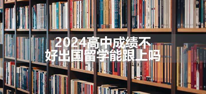 2024高中成绩不好出国留学能跟上吗