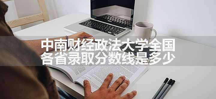 中南财经政法大学全国各省录取分数线是多少