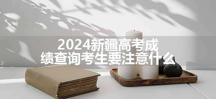 2024新疆高考成绩查询考生要注意什么