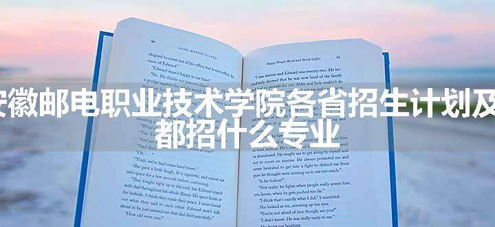 2024年安徽邮电职业技术学院各省招生计划及招生人数 都招什么专业