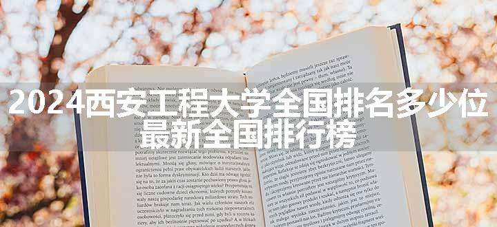 2024西安工程大学全国排名多少位 最新全国排行榜