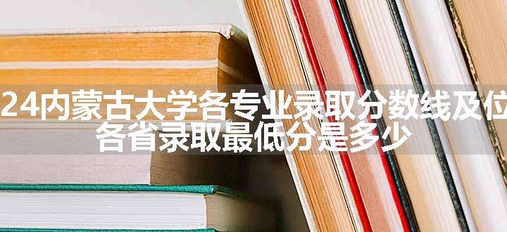 2024内蒙古大学各专业录取分数线及位次 各省录取最低分是多少