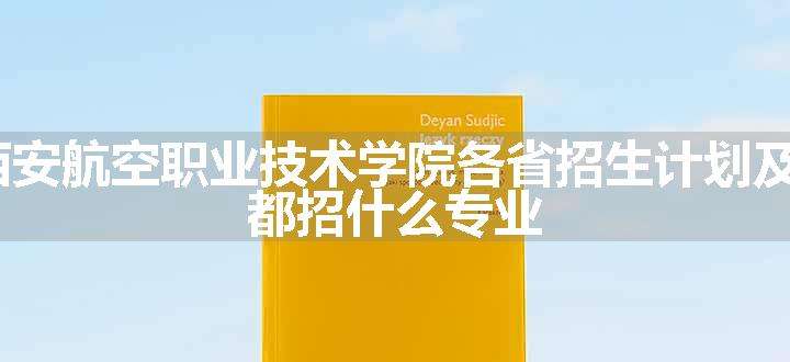 2024年西安航空职业技术学院各省招生计划及招生人数 都招什么专业