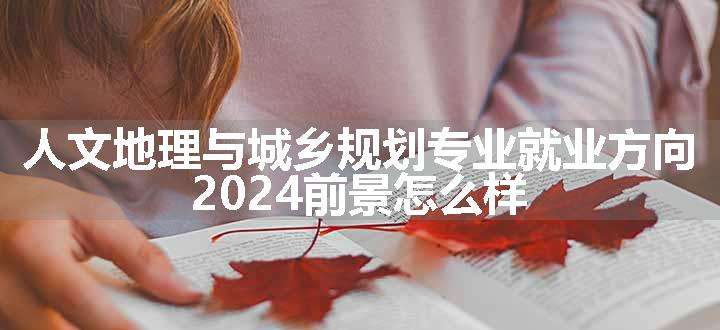 人文地理与城乡规划专业就业方向 2024前景怎么样