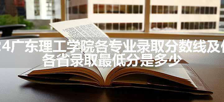 2024广东理工学院各专业录取分数线及位次 各省录取最低分是多少