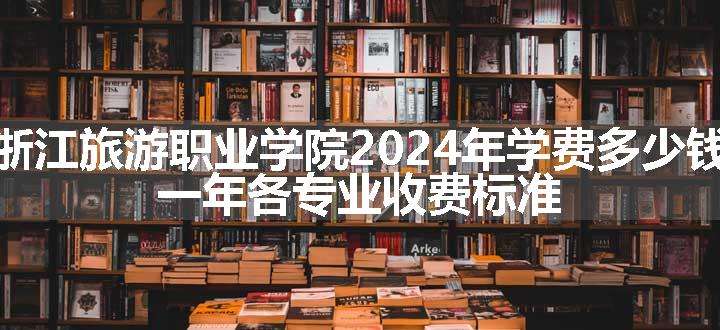 浙江旅游职业学院2024年学费多少钱 一年各专业收费标准