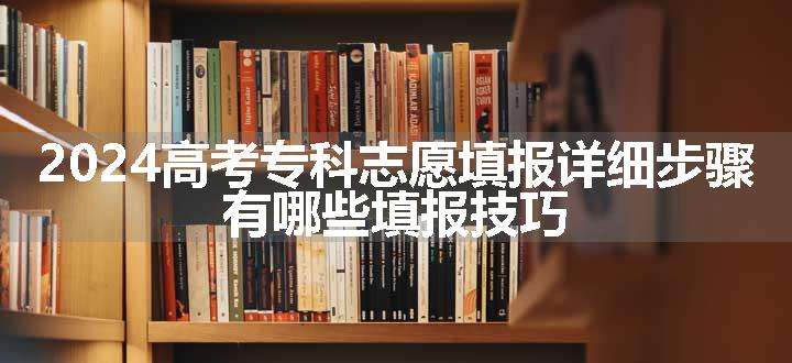 2024高考专科志愿填报详细步骤 有哪些填报技巧