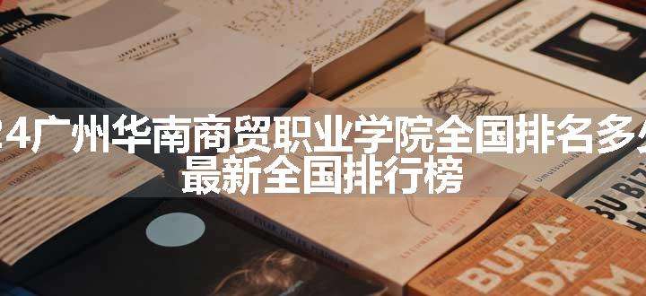 2024广州华南商贸职业学院全国排名多少位 最新全国排行榜