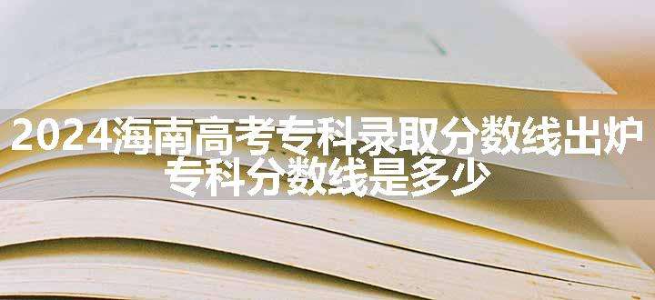 2024海南高考专科录取分数线出炉 专科分数线是多少