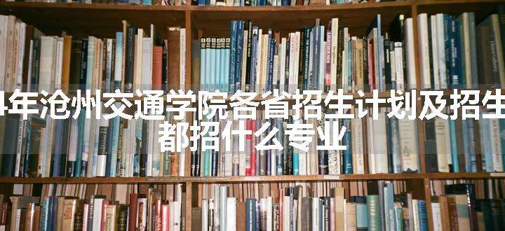 2024年沧州交通学院各省招生计划及招生人数 都招什么专业