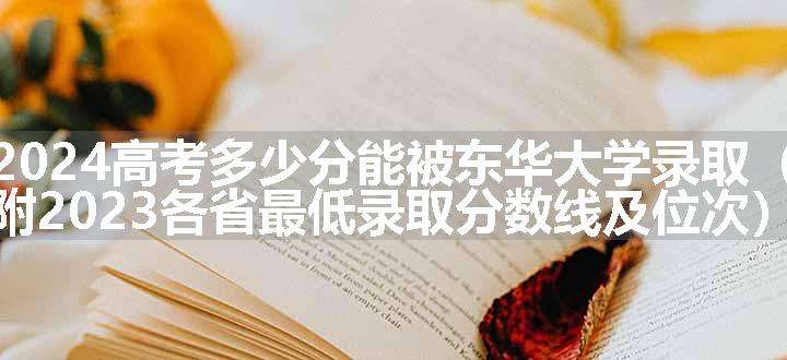 2024高考多少分能被东华大学录取（附2023各省最低录取分数线及位次）