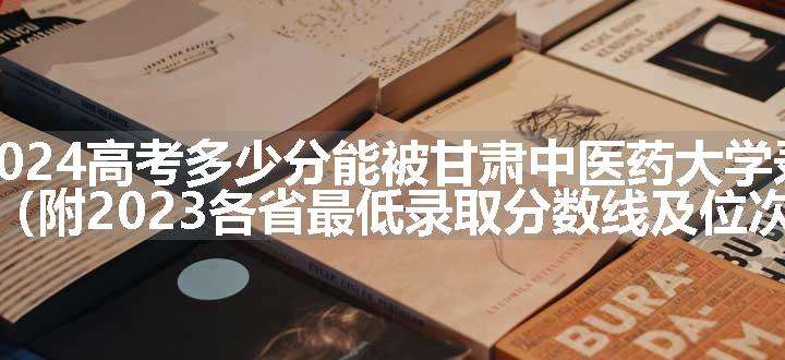 2024高考多少分能被甘肃中医药大学录取（附2023各省最低录取分数线及位次）