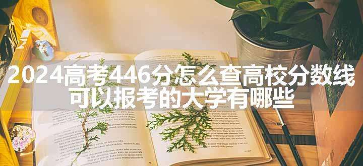 2024高考446分怎么查高校分数线 可以报考的大学有哪些