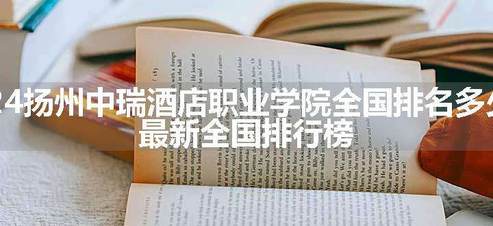 2024扬州中瑞酒店职业学院全国排名多少位 最新全国排行榜