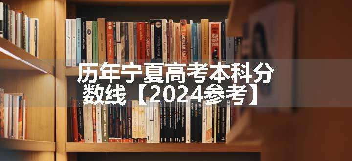 历年宁夏高考本科分数线【2024参考】