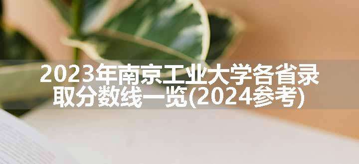 2023年南京工业大学各省录取分数线一览(2024参考)