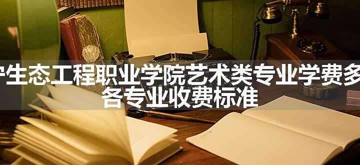 2024辽宁生态工程职业学院艺术类专业学费多少钱一年 各专业收费标准